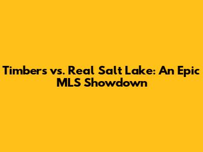 Timbers vs. Real Salt Lake: An Epic MLS Showdown