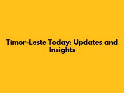 Timor-Leste Today: Updates and Insights