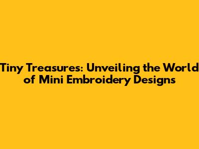 Tiny Treasures: Unveiling the World of Mini Embroidery Designs