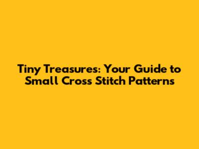Tiny Treasures: Your Guide to Small Cross Stitch Patterns