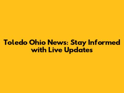 Toledo Ohio News: Stay Informed with Live Updates