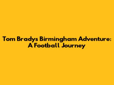 Tom Brady's Birmingham Adventure: A Football Journey