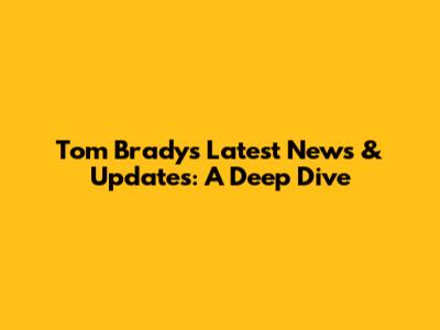Tom Brady's Latest News & Updates: A Deep Dive