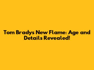 Tom Brady's New Flame: Age and Details Revealed!