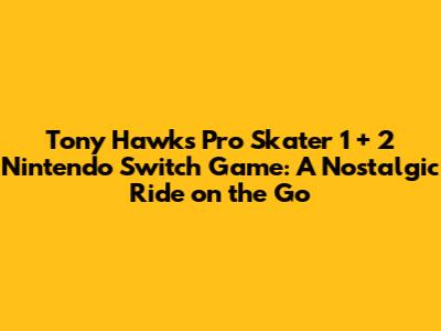 Tony Hawk's Pro Skater 1 + 2 Nintendo Switch Game: A Nostalgic Ride on the Go