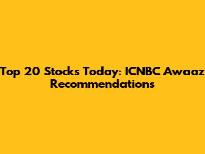 Top 20 Stocks Today: ICNBC Awaaz Recommendations