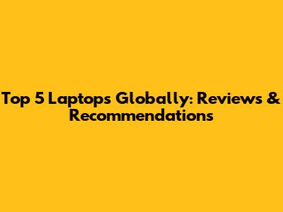 Top 5 Laptops Globally: Reviews & Recommendations
