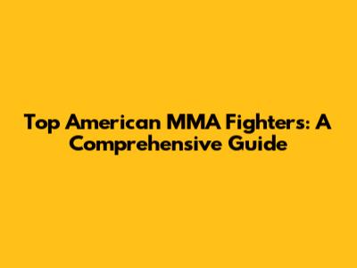 Top American MMA Fighters: A Comprehensive Guide