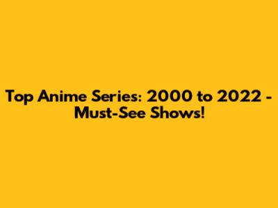 Top Anime Series: 2000 to 2022 - Must-See Shows!