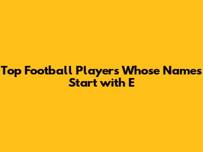 Top Football Players Whose Names Start with E