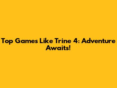 Top Games Like Trine 4: Adventure Awaits!