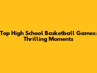 Top High School Basketball Games: Thrilling Moments