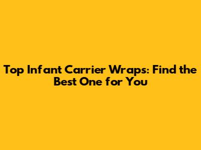 Top Infant Carrier Wraps: Find the Best One for You