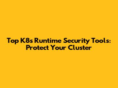 Top K8s Runtime Security Tools: Protect Your Cluster