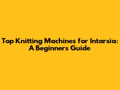 Top Knitting Machines for Intarsia: A Beginner's Guide
