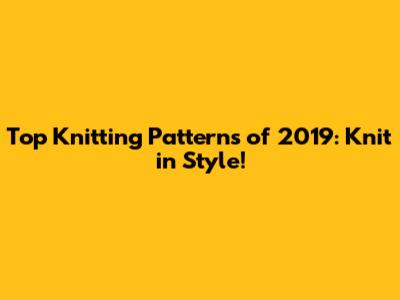 Top Knitting Patterns of 2019: Knit in Style!