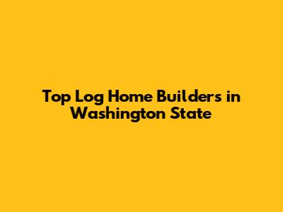 Top Log Home Builders in Washington State