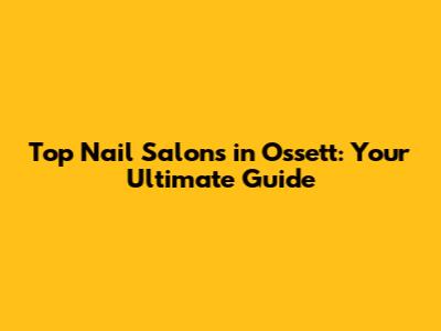Top Nail Salons in Ossett: Your Ultimate Guide