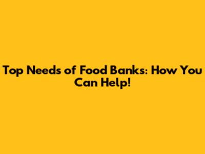 Top Needs of Food Banks: How You Can Help!