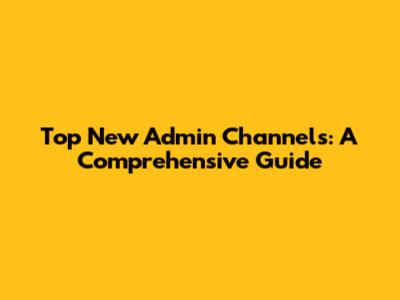 Top New Admin Channels: A Comprehensive Guide
