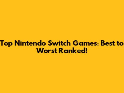 Top Nintendo Switch Games: Best to Worst Ranked!
