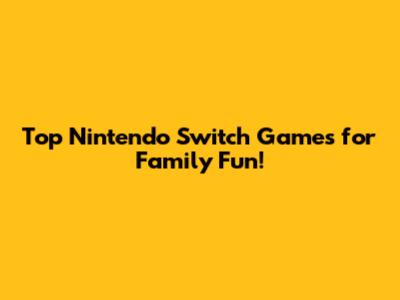 Top Nintendo Switch Games for Family Fun!