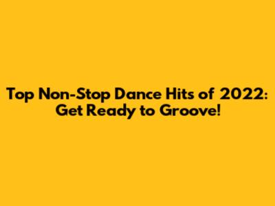 Top Non-Stop Dance Hits of 2022: Get Ready to Groove!