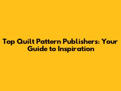Top Quilt Pattern Publishers: Your Guide to Inspiration