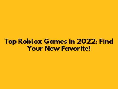 Top Roblox Games in 2022: Find Your New Favorite!