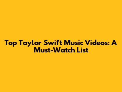 Top Taylor Swift Music Videos: A Must-Watch List