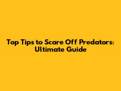 Top Tips to Scare Off Predators: Ultimate Guide