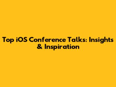 Top iOS Conference Talks: Insights & Inspiration