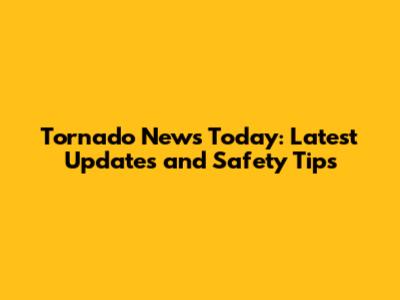 Tornado News Today: Latest Updates and Safety Tips