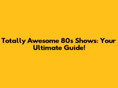 Totally Awesome 80s Shows: Your Ultimate Guide!
