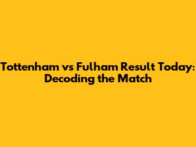 Tottenham vs Fulham Result Today: Decoding the Match