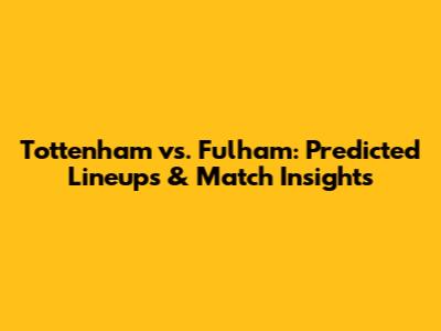 Tottenham vs. Fulham: Predicted Lineups & Match Insights