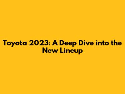 Toyota 2023: A Deep Dive into the New Lineup