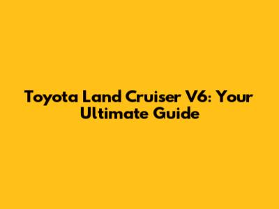 Toyota Land Cruiser V6: Your Ultimate Guide