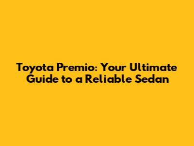 Toyota Premio: Your Ultimate Guide to a Reliable Sedan
