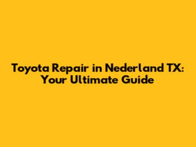 Toyota Repair in Nederland TX: Your Ultimate Guide