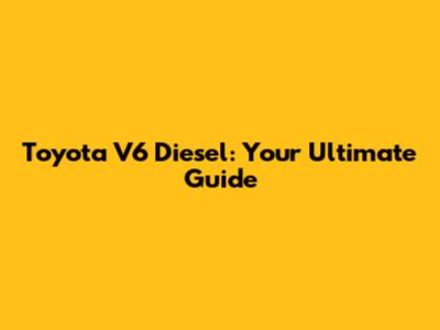 Toyota V6 Diesel: Your Ultimate Guide