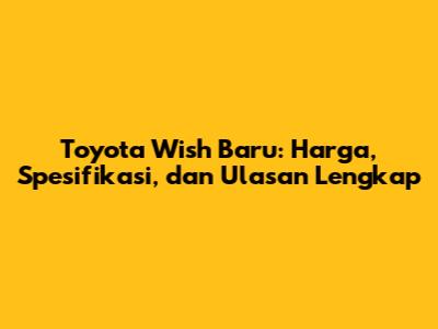 Toyota Wish Baru: Harga, Spesifikasi, dan Ulasan Lengkap