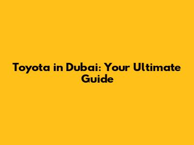 Toyota in Dubai: Your Ultimate Guide