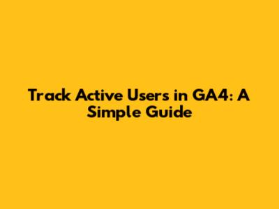 Track Active Users in GA4: A Simple Guide