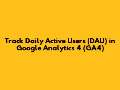 Track Daily Active Users (DAU) in Google Analytics 4 (GA4)