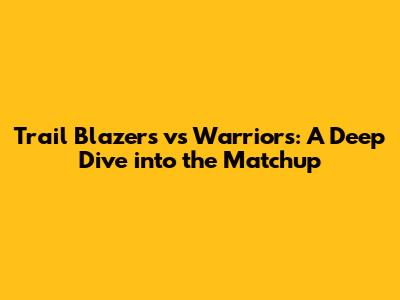 Trail Blazers vs Warriors: A Deep Dive into the Matchup
