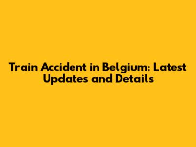 Train Accident in Belgium: Latest Updates and Details