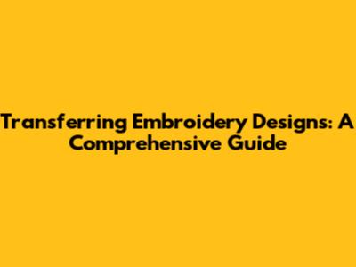 Transferring Embroidery Designs: A Comprehensive Guide