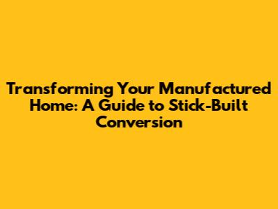 Transforming Your Manufactured Home: A Guide to Stick-Built Conversion