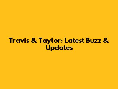 Travis & Taylor: Latest Buzz & Updates